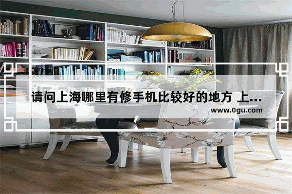 请问上海哪里有修手机比较好的地方 上海维修手机