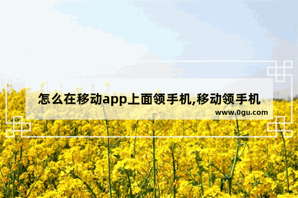 怎么在移动app上面领手机,移动领手机