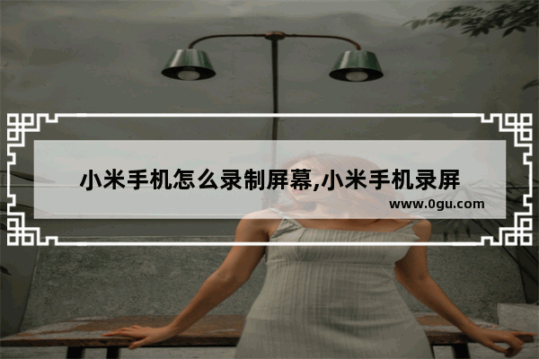 小米手机怎么录制屏幕,小米手机录屏