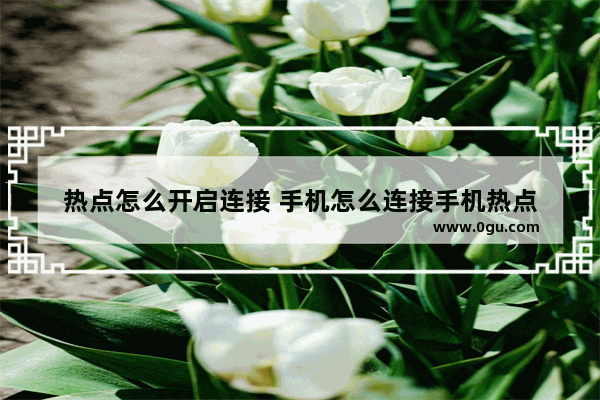 热点怎么开启连接 手机怎么连接手机热点