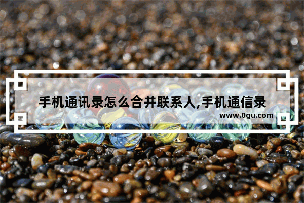 手机通讯录怎么合并联系人,手机通信录