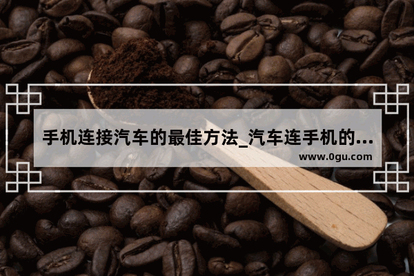 手机连接汽车的最佳方法_汽车连手机的三种方式