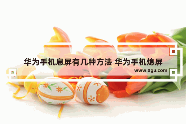 华为手机息屏有几种方法 华为手机熄屏