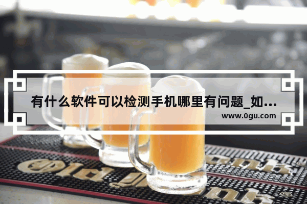 有什么软件可以检测手机哪里有问题_如何查询自己手机的品牌和型号