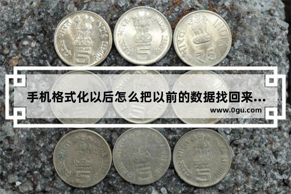 手机格式化以后怎么把以前的数据找回来,手机怎么数据恢复