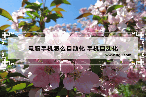 电脑手机怎么自动化 手机自动化