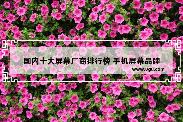 国内十大屏幕厂商排行榜 手机屏幕品牌