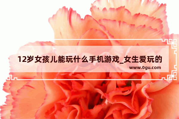 12岁女孩儿能玩什么手机游戏_女生爱玩的手机游戏
