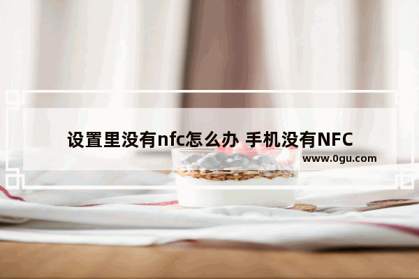 设置里没有nfc怎么办 手机没有NFC