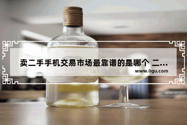 卖二手手机交易市场最靠谱的是哪个 二手手机交易市场