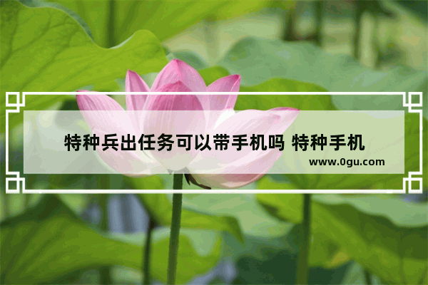 特种兵出任务可以带手机吗 特种手机