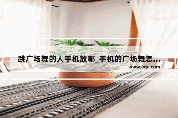 跳广场舞的人手机放哪_手机的广场舞怎么样投到小米电视里去