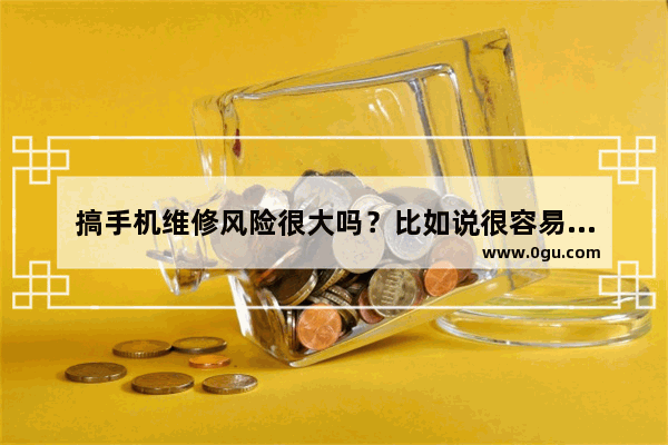 搞手机维修风险很大吗？比如说很容易把本来好的机子修坏之类的 手机维修怎么样
