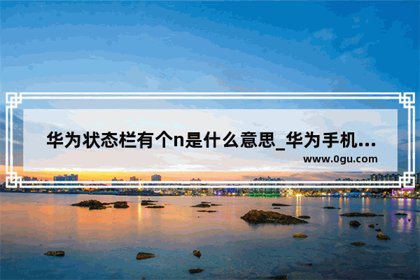 华为状态栏有个n是什么意思_华为手机右上角有个n标志怎么关