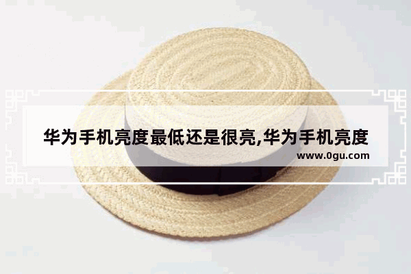 华为手机亮度最低还是很亮,华为手机亮度