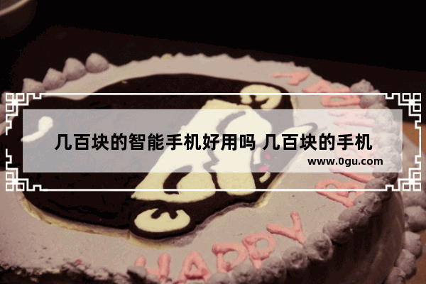 几百块的智能手机好用吗 几百块的手机