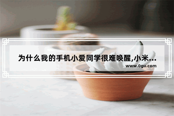 为什么我的手机小爱同学很难唤醒,小米手机小爱