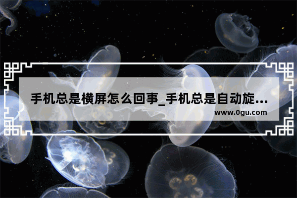 手机总是横屏怎么回事_手机总是自动旋转怎么回事