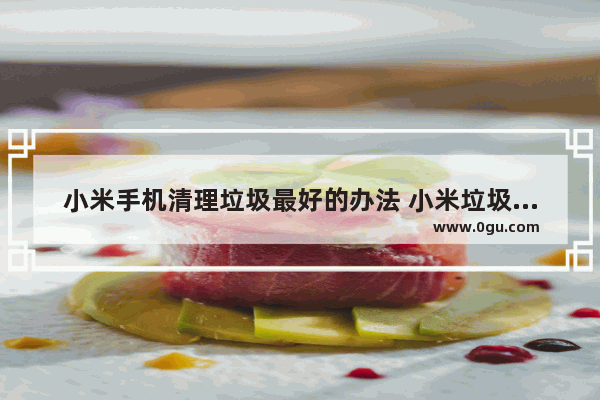 小米手机清理垃圾最好的办法 小米垃圾手机
