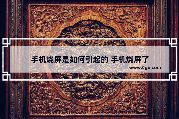 手机烧屏是如何引起的 手机烧屏了