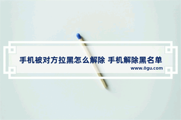 手机被对方拉黑怎么解除 手机解除黑名单