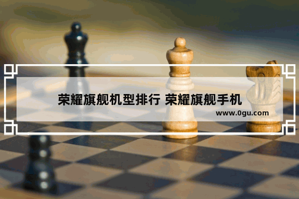 荣耀旗舰机型排行 荣耀旗舰手机