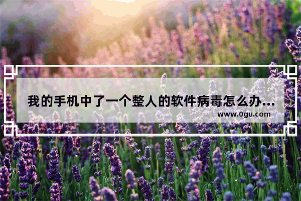 我的手机中了一个整人的软件病毒怎么办啊 手机整人