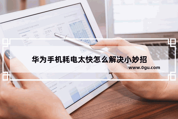 华为手机耗电太快怎么解决小妙招