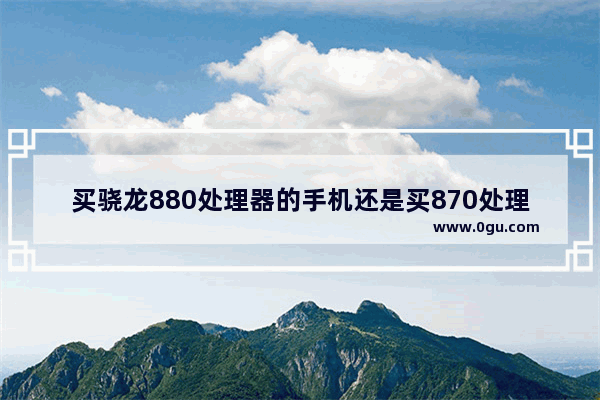 买骁龙880处理器的手机还是买870处理器的手机