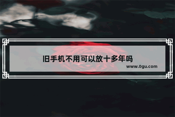 旧手机不用可以放十多年吗