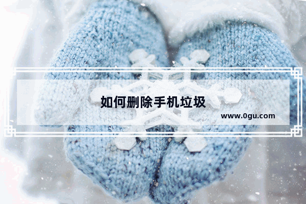 如何删除手机垃圾