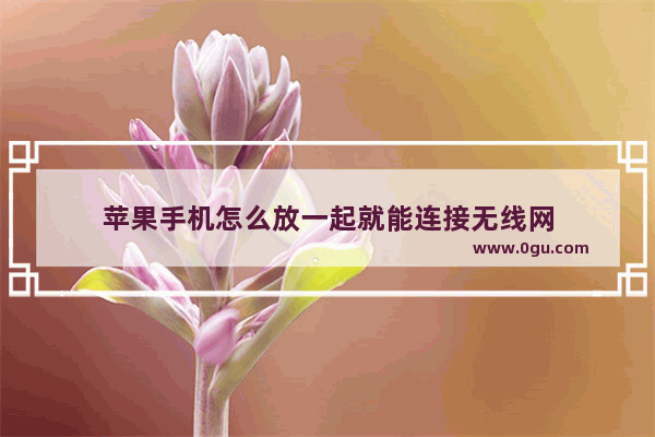 苹果手机怎么放一起就能连接无线网
