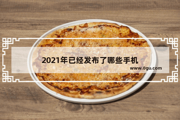 2021年已经发布了哪些手机
