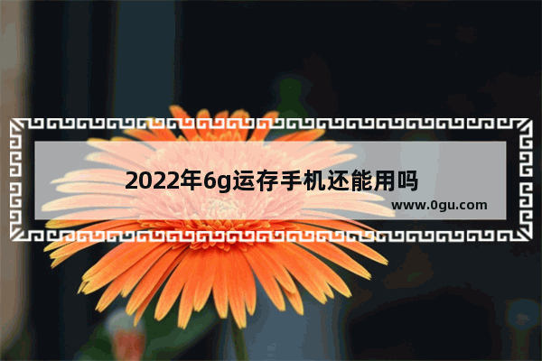 2022年6g运存手机还能用吗