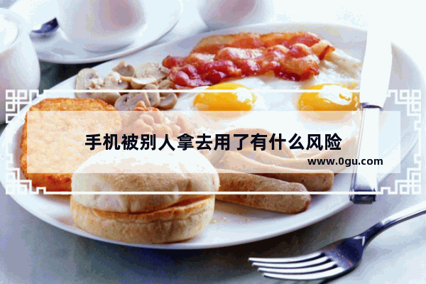 手机被别人拿去用了有什么风险