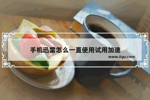 手机迅雷怎么一直使用试用加速