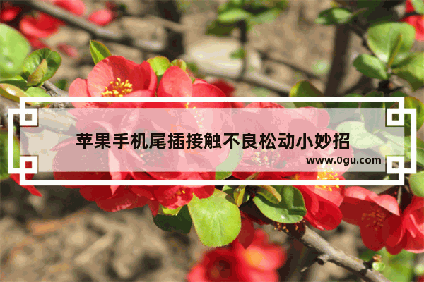 苹果手机尾插接触不良松动小妙招