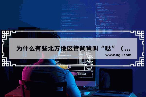 为什么有些北方地区管爸爸叫“哒”（音译）