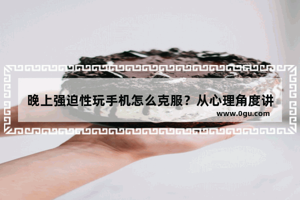 晚上强迫性玩手机怎么克服？从心理角度讲