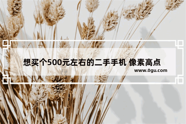 想买个500元左右的二手手机 像素高点 有值得推荐的吗？