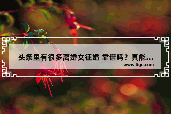 头条里有很多离婚女征婚 靠谱吗？真能找到合适另一半吗