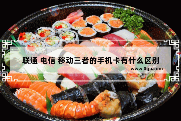 联通 电信 移动三者的手机卡有什么区别