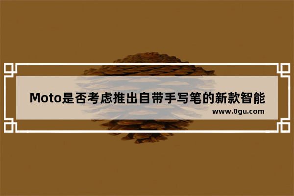 Moto是否考虑推出自带手写笔的新款智能机