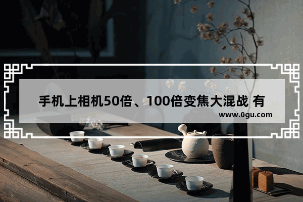 手机上相机50倍、100倍变焦大混战 有实际使用价值吗