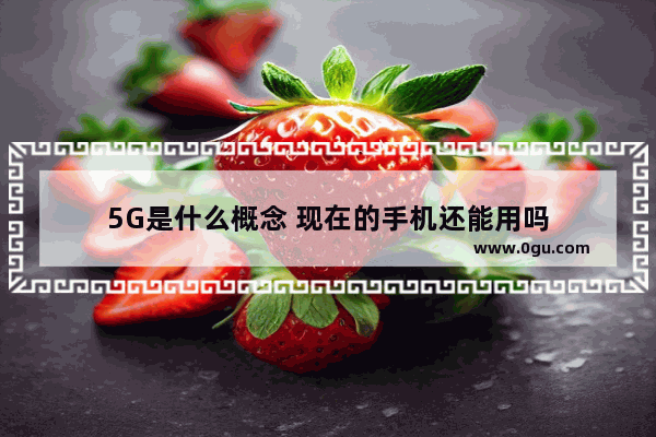 5G是什么概念 现在的手机还能用吗