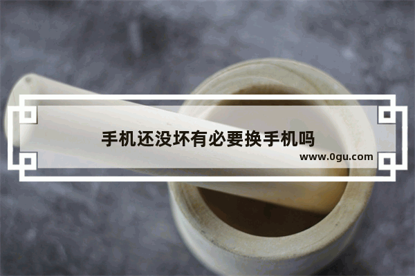 手机还没坏有必要换手机吗
