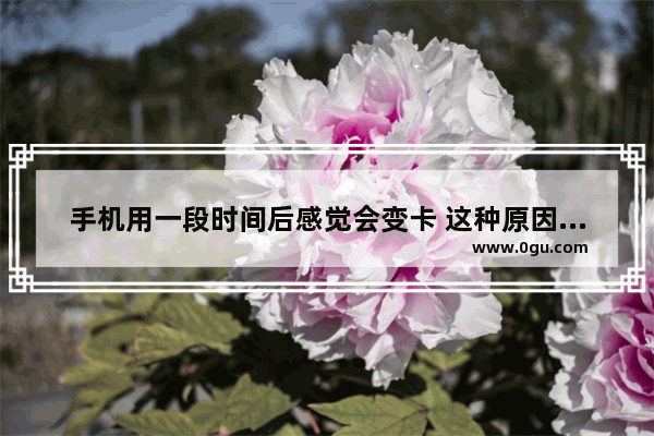 手机用一段时间后感觉会变卡 这种原因一般是什么造成的？需要换什么配件