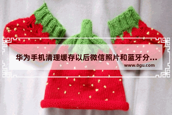 华为手机清理缓存以后微信照片和蓝牙分享的照片都没了 怎么恢复