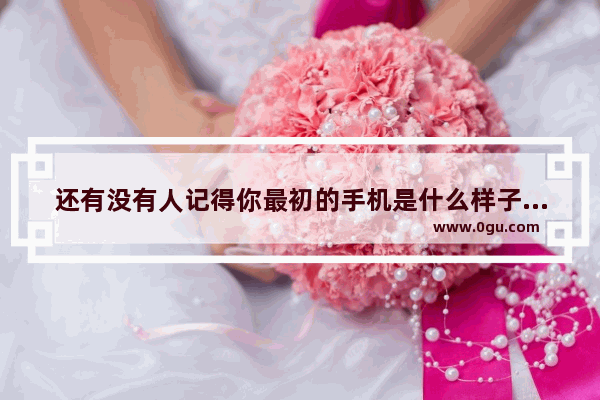 还有没有人记得你最初的手机是什么样子的？有没有因为手机的更新换代 生活更加丰富了呢