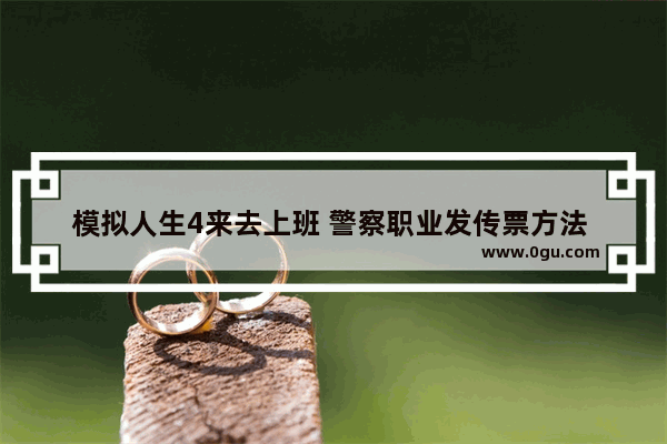 模拟人生4来去上班 警察职业发传票方法 警察怎么发传票